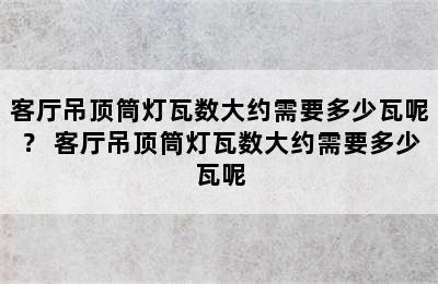 客厅吊顶筒灯瓦数大约需要多少瓦呢？ 客厅吊顶筒灯瓦数大约需要多少瓦呢